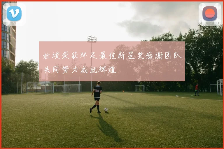 杜埃荣获环足最佳新星奖感谢团队共同努力成就辉煌