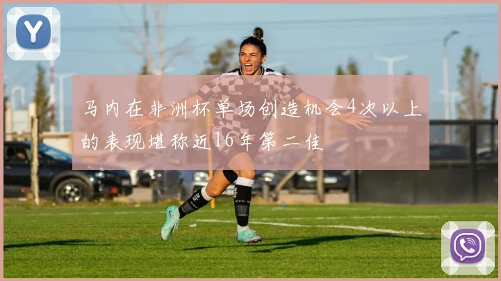 马内在非洲杯单场创造机会4次以上的表现堪称近16年第二佳