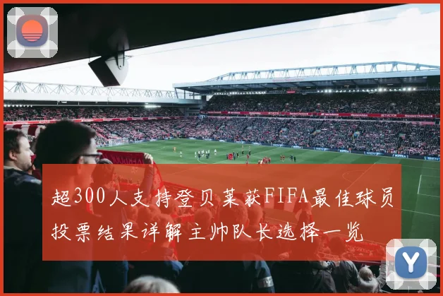 超300人支持登贝莱获FIFA最佳球员投票结果详解主帅队长选择一览