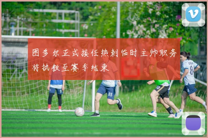 图多尔正式接任热刺临时主帅职务将执教至赛季结束