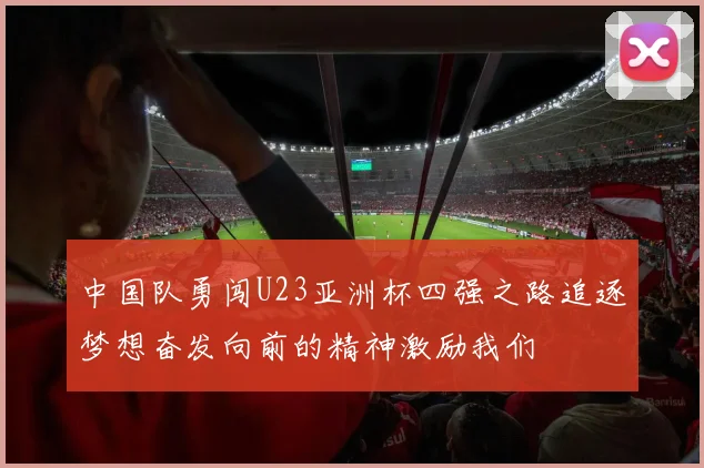 中国队勇闯U23亚洲杯四强之路追逐梦想奋发向前的精神激励我们