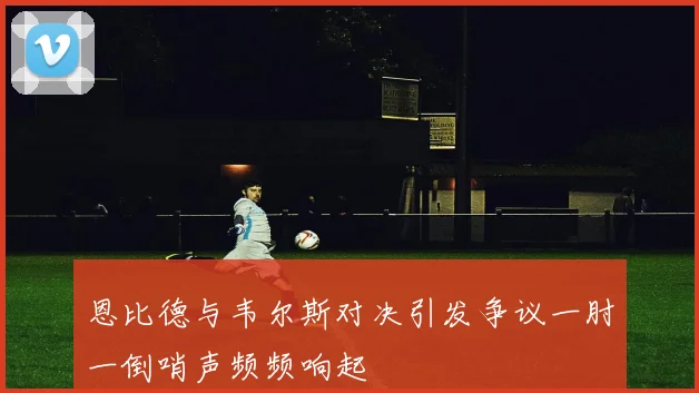 恩比德与韦尔斯对决引发争议一肘一倒哨声频频响起