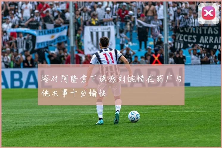 塔对阿隆索下课感到惋惜在药厂与他共事十分愉快