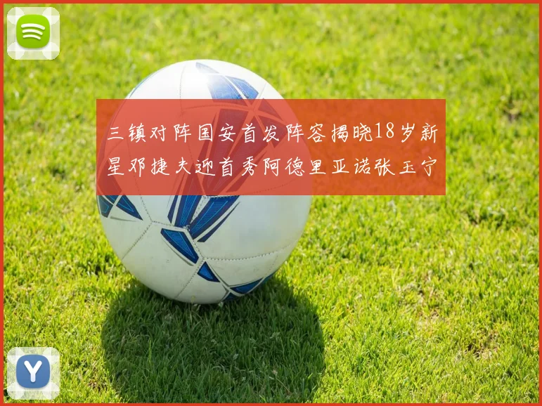 三镇对阵国安首发阵容揭晓18岁新星邓捷夫迎首秀阿德里亚诺张玉宁领衔出战