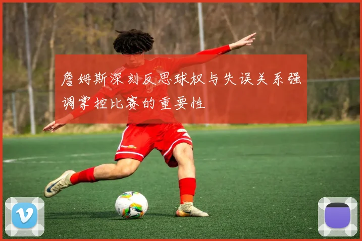 詹姆斯深刻反思球权与失误关系强调掌控比赛的重要性