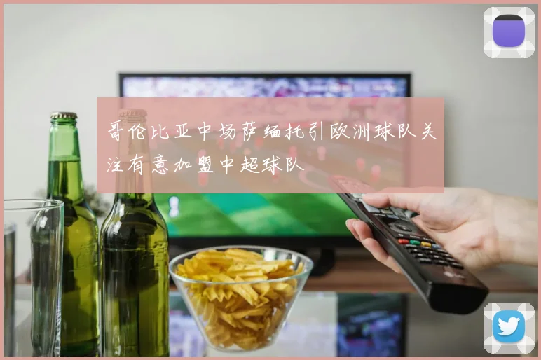 哥伦比亚中场萨缅托引欧洲球队关注有意加盟中超球队