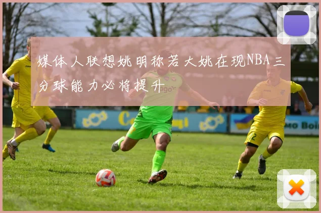 媒体人联想姚明称若大姚在现NBA三分球能力必将提升