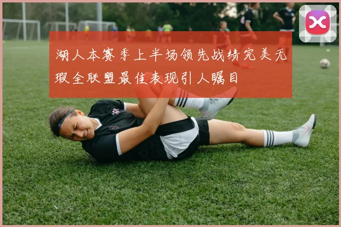 湖人本赛季上半场领先战绩完美无瑕全联盟最佳表现引人瞩目