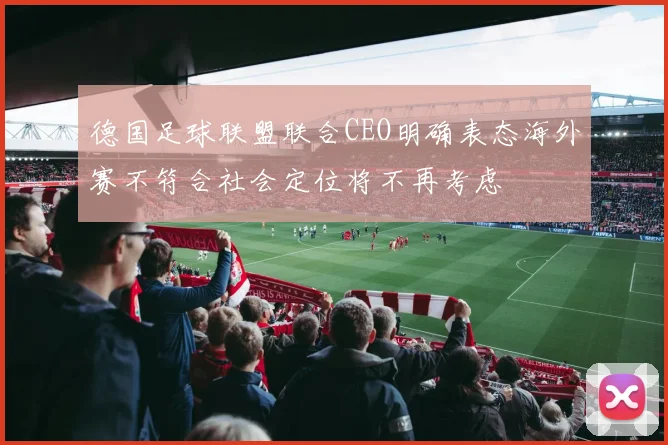德国足球联盟联合CEO明确表态海外赛不符合社会定位将不再考虑