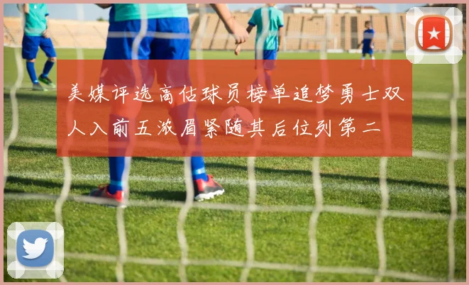 美媒评选高估球员榜单追梦勇士双人入前五浓眉紧随其后位列第二