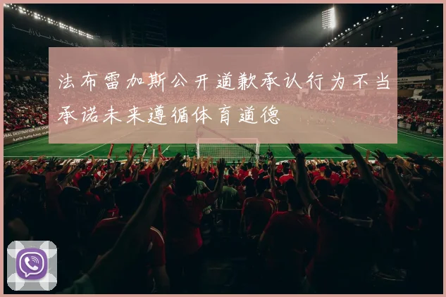 法布雷加斯公开道歉承认行为不当承诺未来遵循体育道德