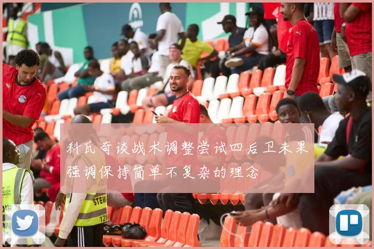 科瓦奇谈战术调整尝试四后卫未果强调保持简单不复杂的理念