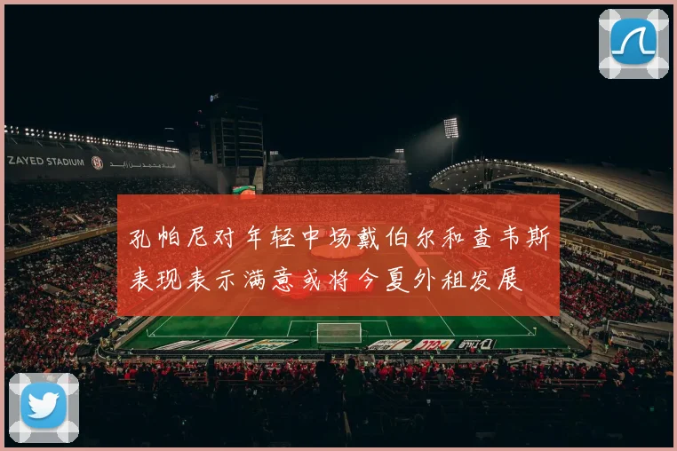 孔帕尼对年轻中场戴伯尔和查韦斯表现表示满意或将今夏外租发展