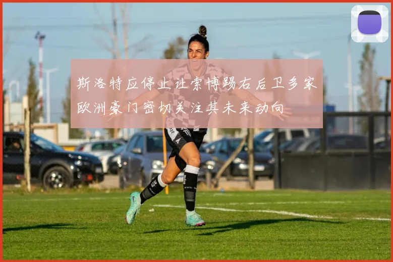 斯洛特应停止让索博踢右后卫多家欧洲豪门密切关注其未来动向