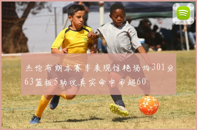 杰伦布朗本赛季表现惊艳场均301分63篮板5助攻真实命中率超60