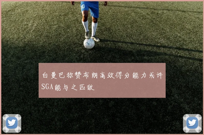 白曼巴称赞布朗高效得分能力或许SGA能与之匹敌