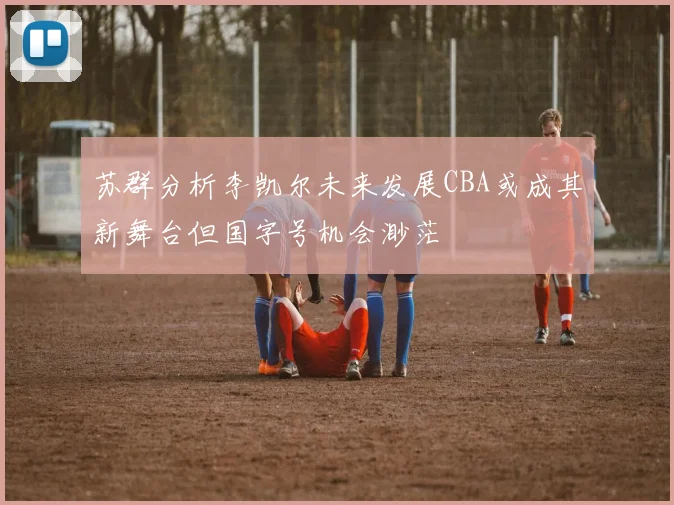 苏群分析李凯尔未来发展CBA或成其新舞台但国字号机会渺茫