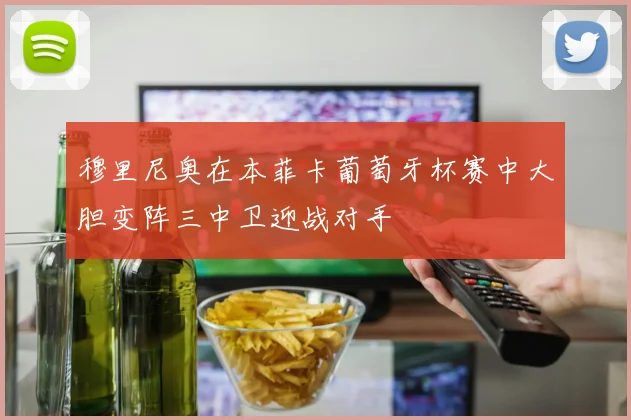 穆里尼奥在本菲卡葡萄牙杯赛中大胆变阵三中卫迎战对手