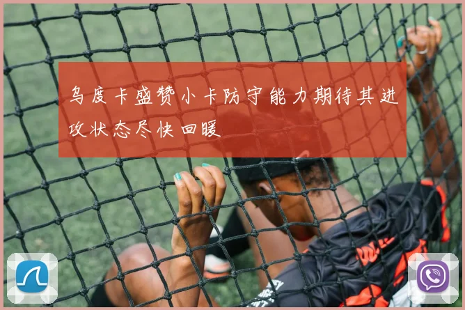 乌度卡盛赞小卡防守能力期待其进攻状态尽快回暖