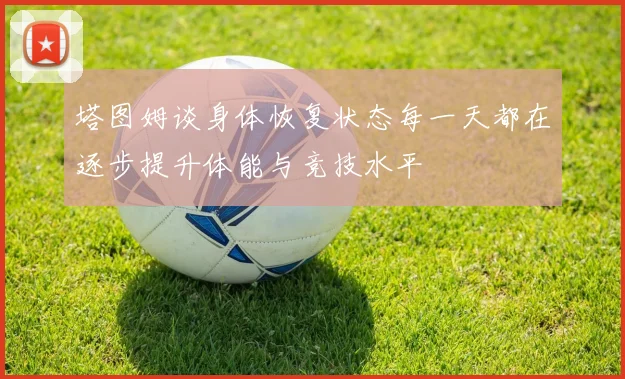 塔图姆谈身体恢复状态每一天都在逐步提升体能与竞技水平