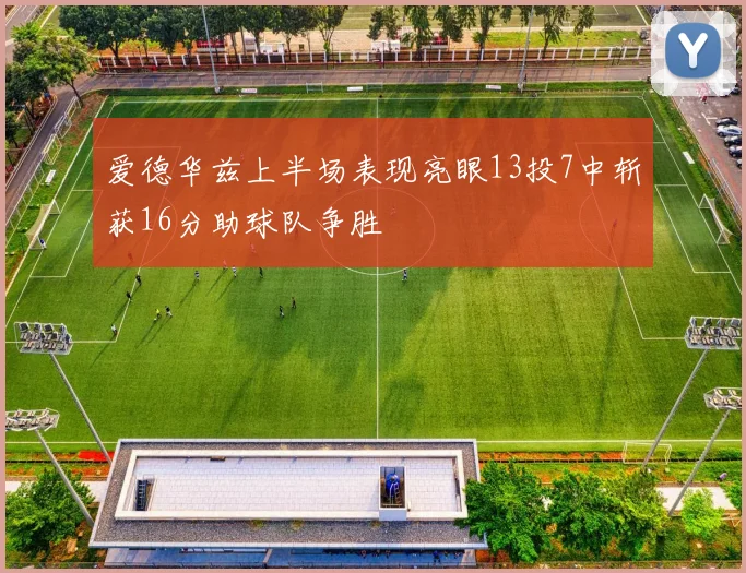 爱德华兹上半场表现亮眼13投7中斩获16分助球队争胜