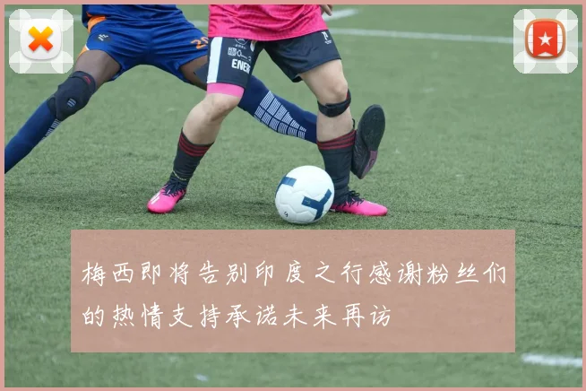 梅西即将告别印度之行感谢粉丝们的热情支持承诺未来再访