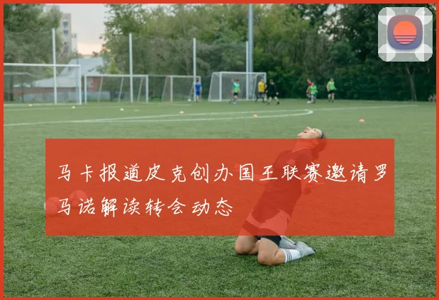 马卡报道皮克创办国王联赛邀请罗马诺解读转会动态