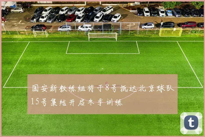 国安新教练组将于8号抵达北京球队15号集结开启冬季训练