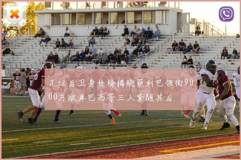 足坛后卫身价榜揭晓萨利巴领衔9000万欧库巴西等三人紧随其后