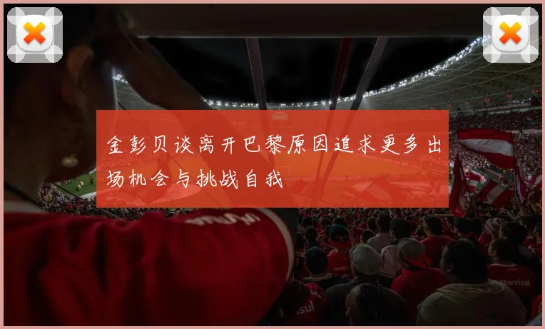 金彭贝谈离开巴黎原因追求更多出场机会与挑战自我
