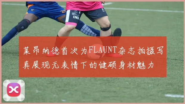 莱昂纳德首次为FLAUNT杂志拍摄写真展现无表情下的健硕身材魅力