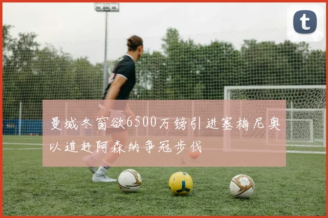 曼城冬窗欲6500万镑引进塞梅尼奥以追赶阿森纳争冠步伐