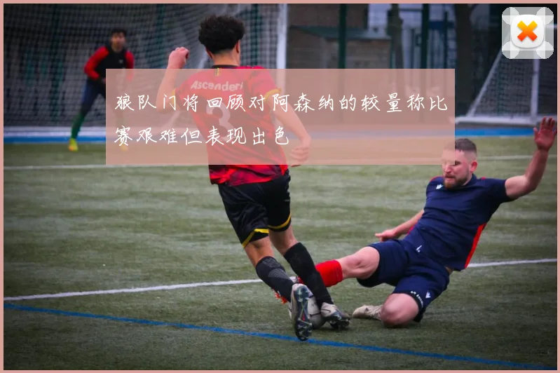 狼队门将回顾对阿森纳的较量称比赛艰难但表现出色