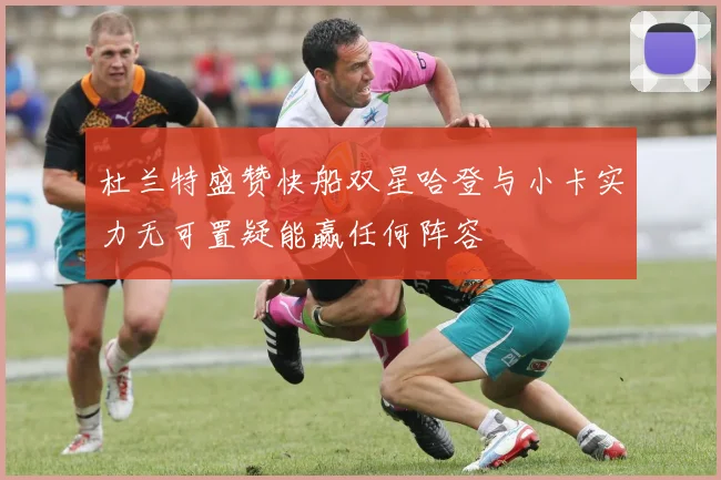 杜兰特盛赞快船双星哈登与小卡实力无可置疑能赢任何阵容