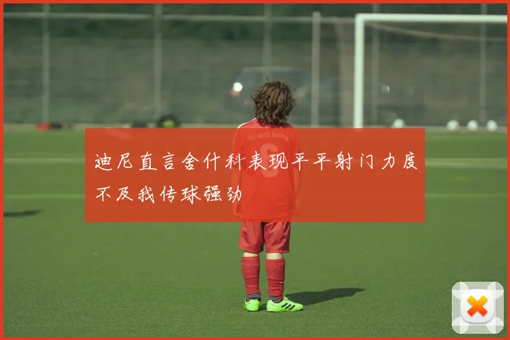 迪尼直言舍什科表现平平射门力度不及我传球强劲