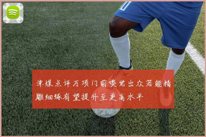 津媒点评万项门前嗅觉出众若能精雕细琢有望提升至更高水平