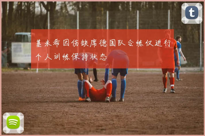 基米希因伤缺席德国队合练仅进行个人训练保持状态