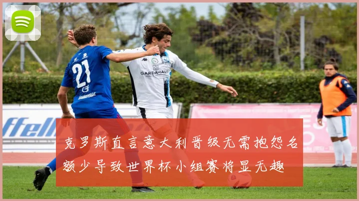 克罗斯直言意大利晋级无需抱怨名额少导致世界杯小组赛将显无趣