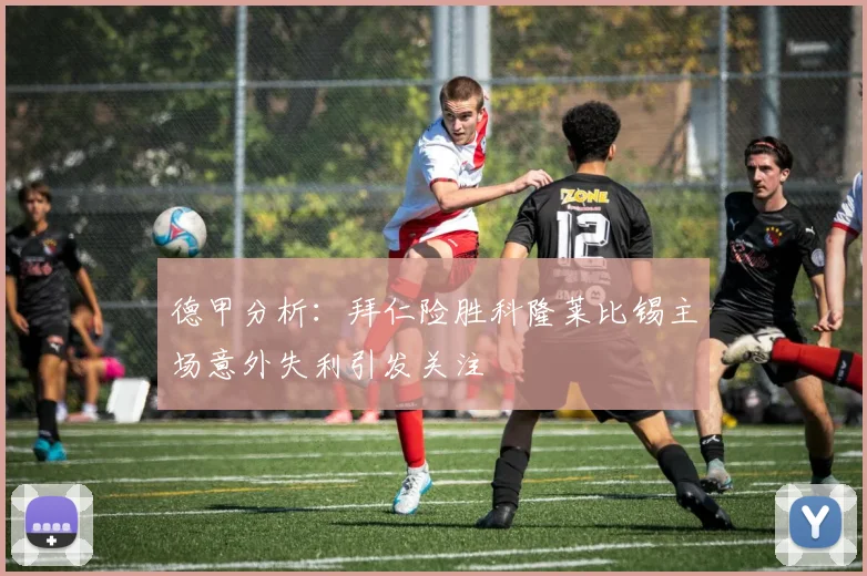 德甲分析：拜仁险胜科隆莱比锡主场意外失利引发关注
