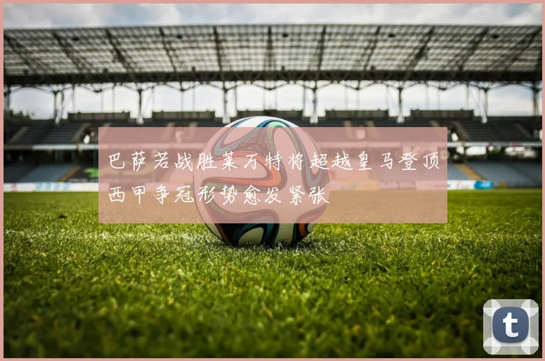 巴萨若战胜莱万特将超越皇马登顶西甲争冠形势愈发紧张