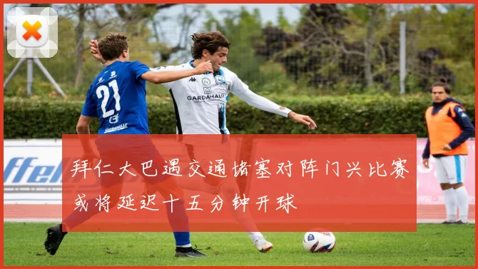 拜仁大巴遇交通堵塞对阵门兴比赛或将延迟十五分钟开球