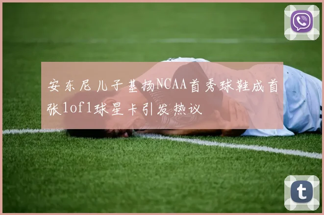 安东尼儿子基扬NCAA首秀球鞋成首张1of1球星卡引发热议