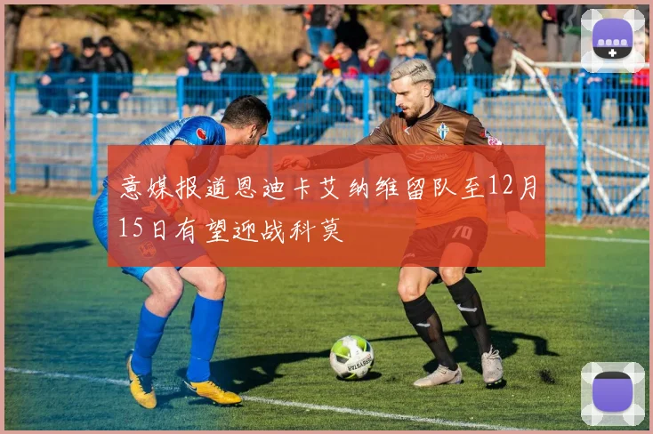意媒报道恩迪卡艾纳维留队至12月15日有望迎战科莫