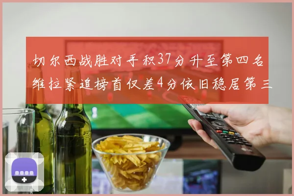 切尔西战胜对手积37分升至第四名维拉紧追榜首仅差4分依旧稳居第三
