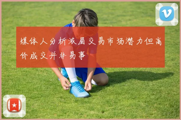 媒体人分析浓眉交易市场潜力但高价成交并非易事
