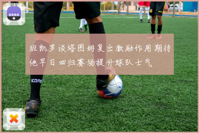 班凯罗谈塔图姆复出激励作用期待他早日回归赛场提升球队士气
