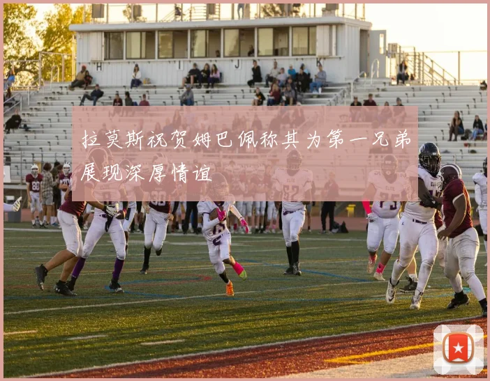 拉莫斯祝贺姆巴佩称其为第一兄弟展现深厚情谊