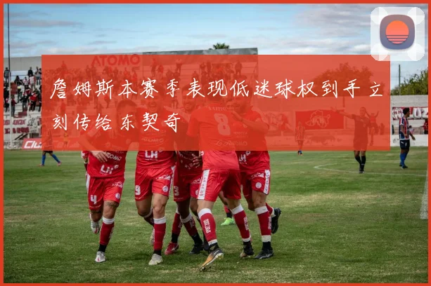 詹姆斯本赛季表现低迷球权到手立刻传给东契奇