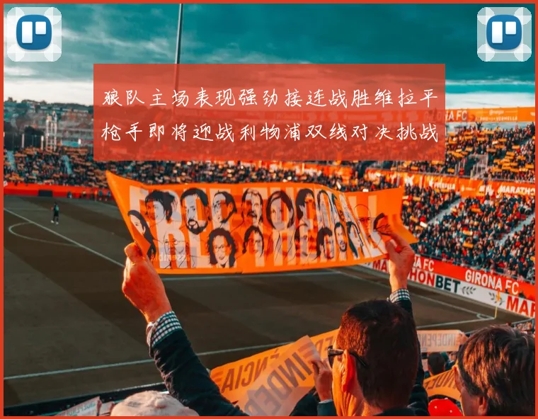 狼队主场表现强劲接连战胜维拉平枪手即将迎战利物浦双线对决挑战升级