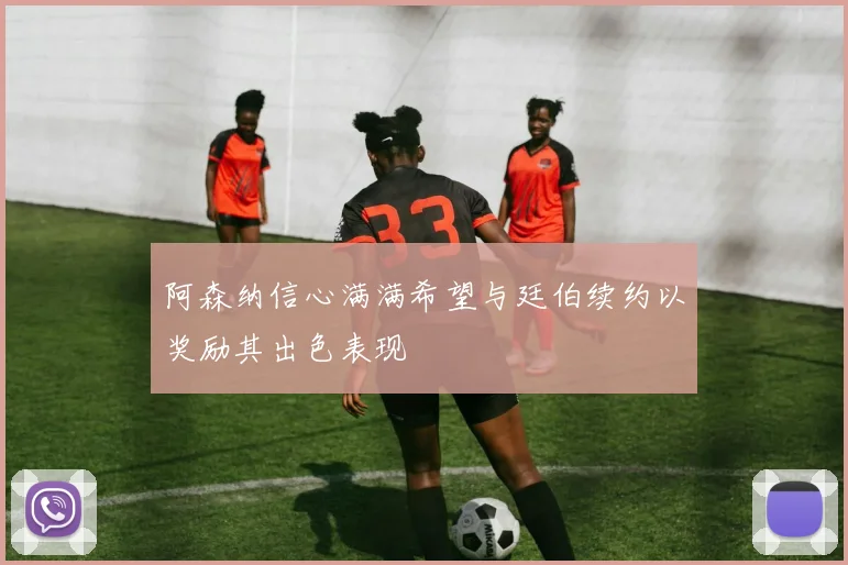 阿森纳信心满满希望与廷伯续约以奖励其出色表现